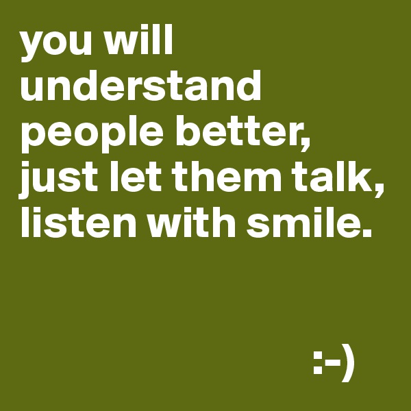 you will understand people better, just let them talk, listen with smile.

              
                                :-)