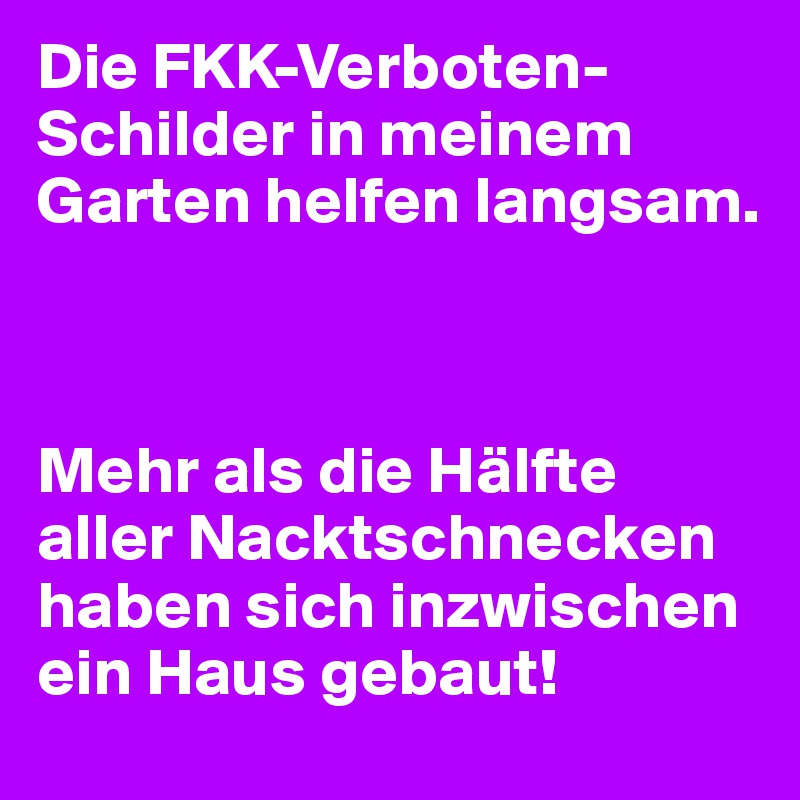 Die FKK-Verboten-Schilder in meinem Garten helfen langsam.



Mehr als die Hälfte aller Nacktschnecken haben sich inzwischen ein Haus gebaut!