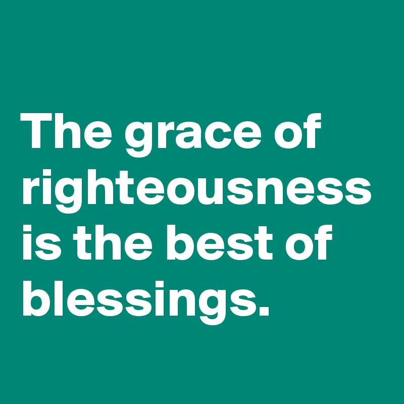 The grace of righteousness is the best of blessings.
