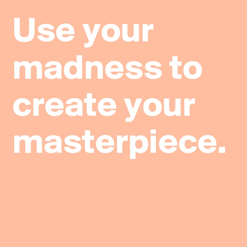 Use your madness to create your masterpiece.