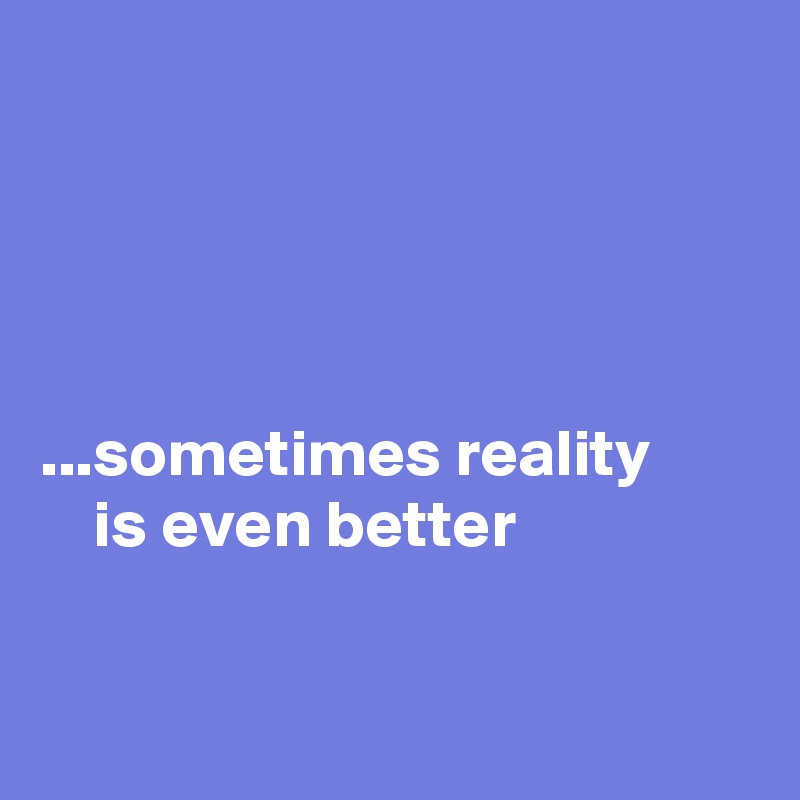 

 


...sometimes reality 
    is even better


