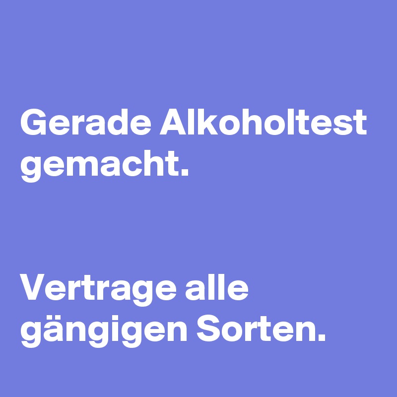 

Gerade Alkoholtest gemacht. 


Vertrage alle gängigen Sorten. 