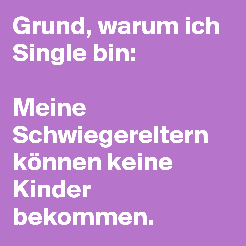 Grund, warum ich Single bin:                                                    Meine Schwiegereltern können keine Kinder bekommen.