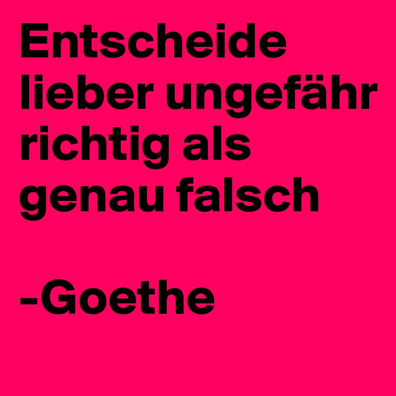 Entscheide lieber ungefähr richtig als genau falsch

-Goethe