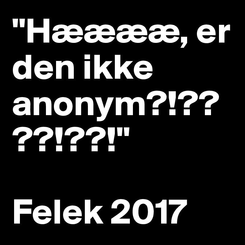 "Hææææ, er den ikke anonym?!????!??!"

Felek 2017