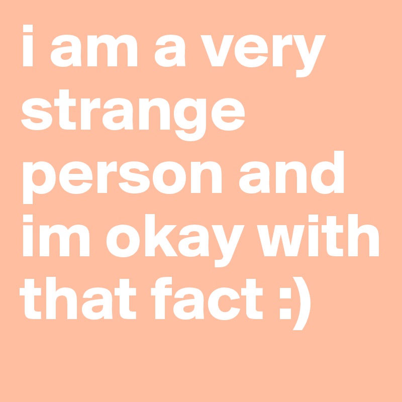 i am a very strange person and im okay with that fact :) 