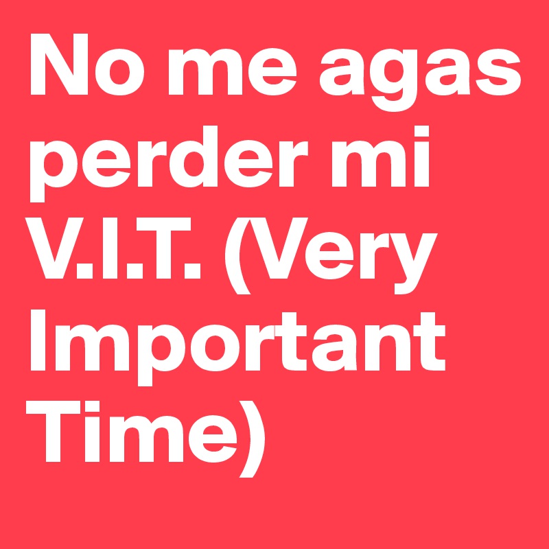 No me agas perder mi V.I.T. (Very Important Time)