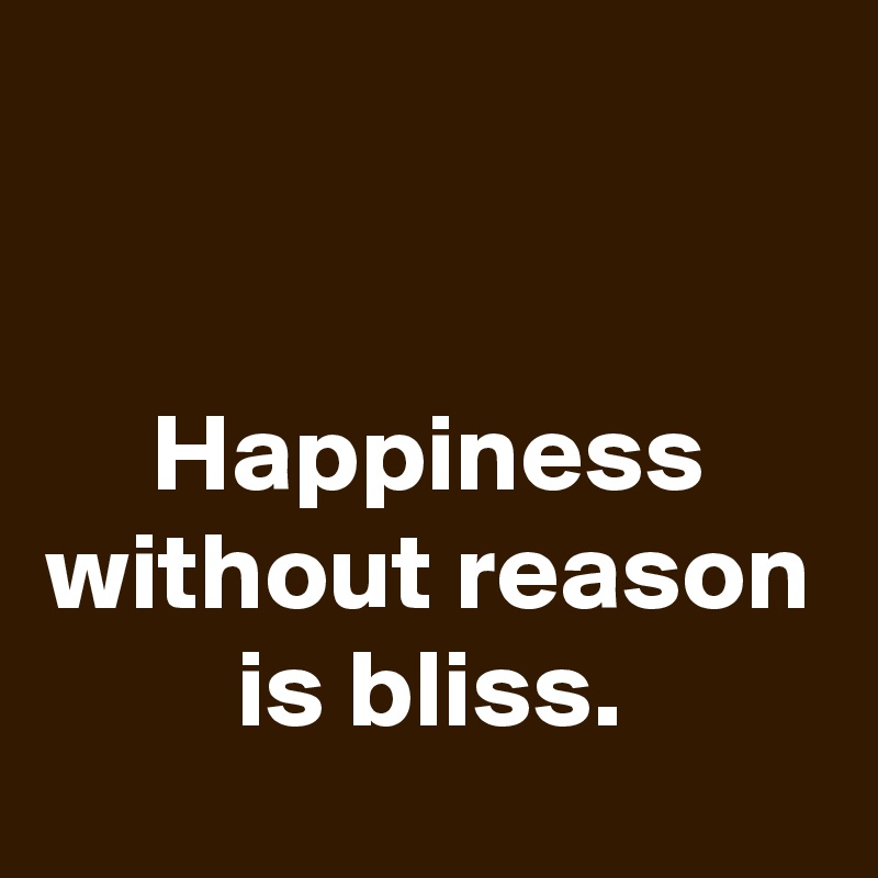 


Happiness without reason is bliss.