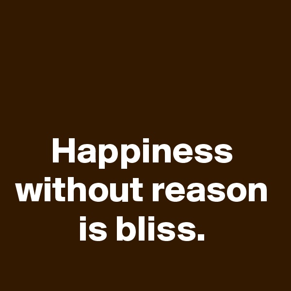 


Happiness without reason is bliss.