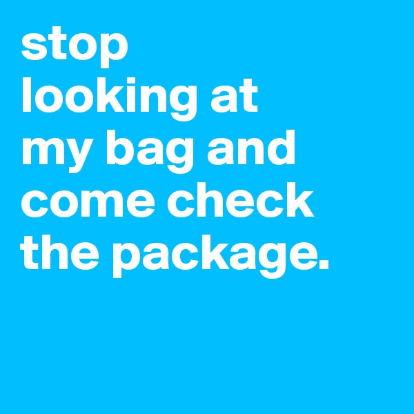 stop
looking at 
my bag and 
come check the package.

