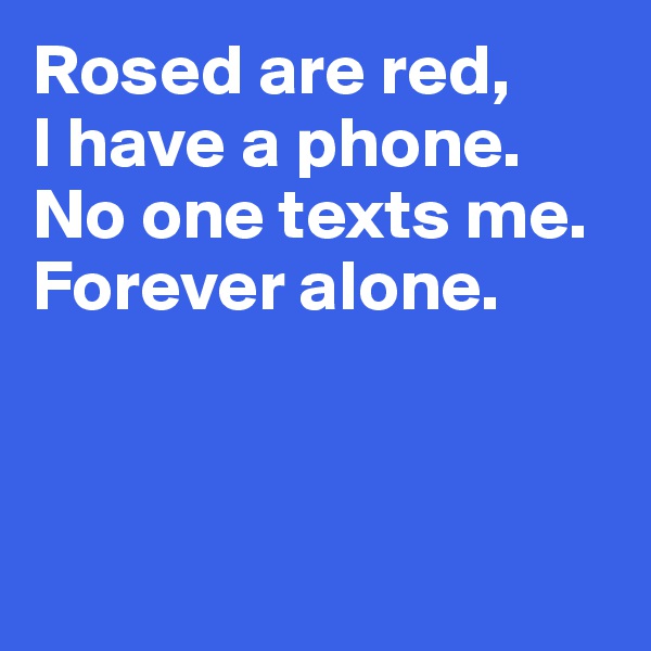 Rosed are red, 
I have a phone.
No one texts me.
Forever alone.



