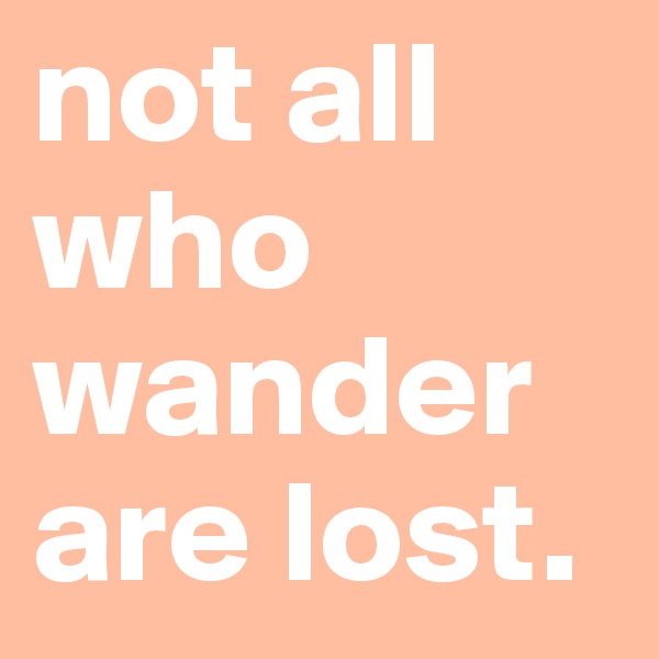 not all who wander are lost. 