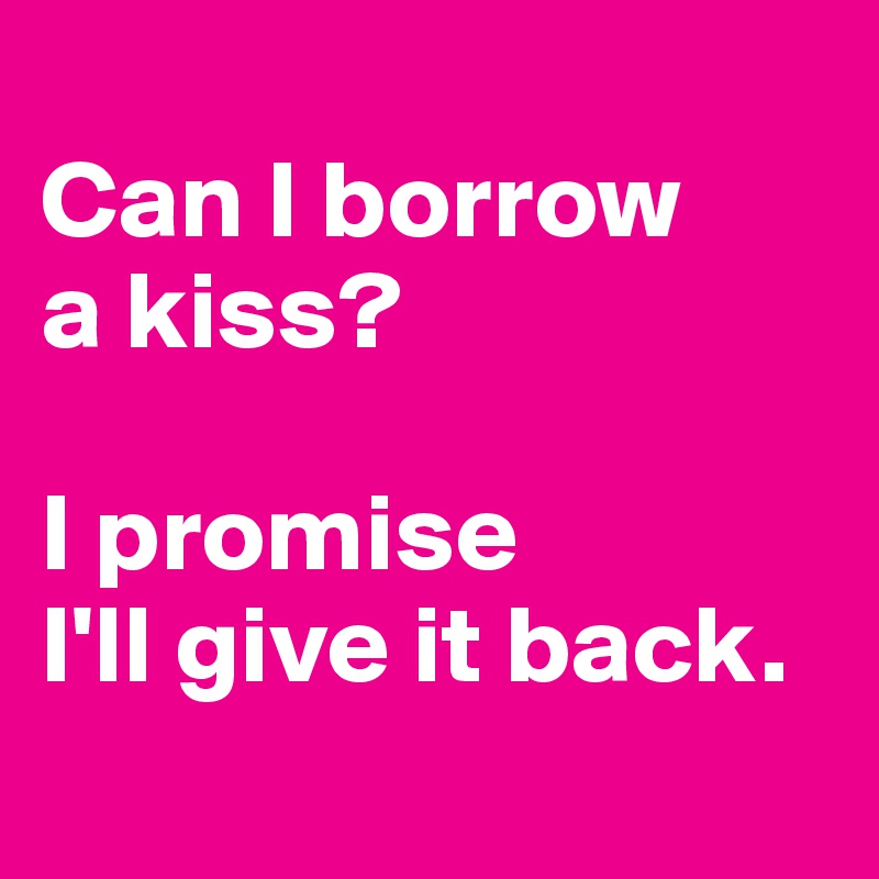 
Can I borrow
a kiss?

I promise
I'll give it back.
