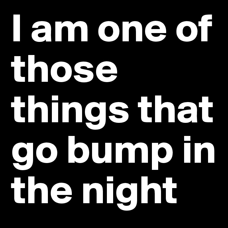 I am one of those things that go bump in the night