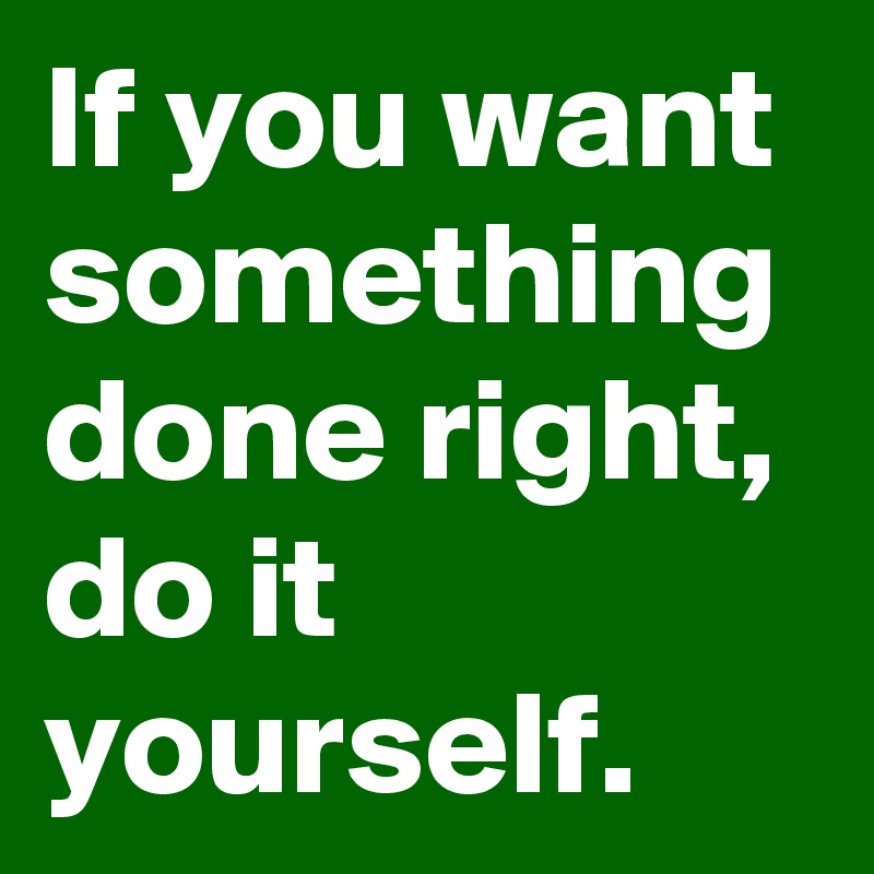 If you want something done right, do it yourself. 