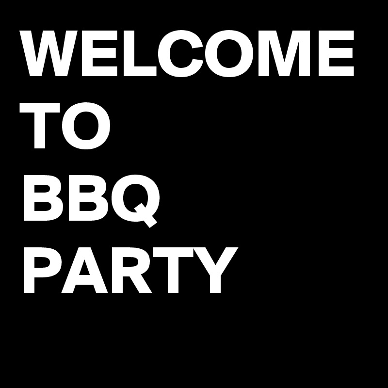 WELCOME
TO
BBQ PARTY