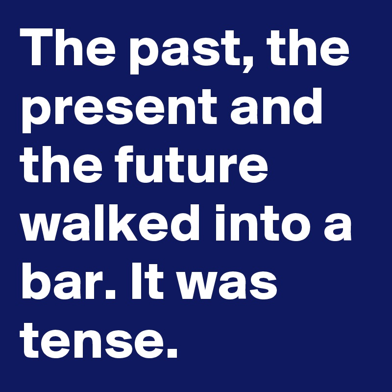 The past, the present and the future walked into a bar. It was tense.