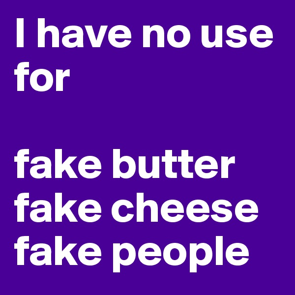 I have no use for 
 
fake butter
fake cheese fake people 