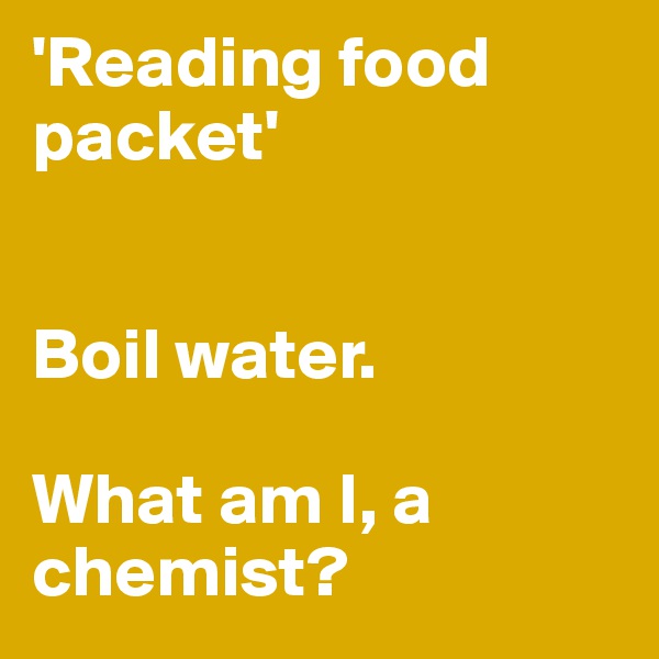 'Reading food packet'


Boil water.

What am I, a chemist?