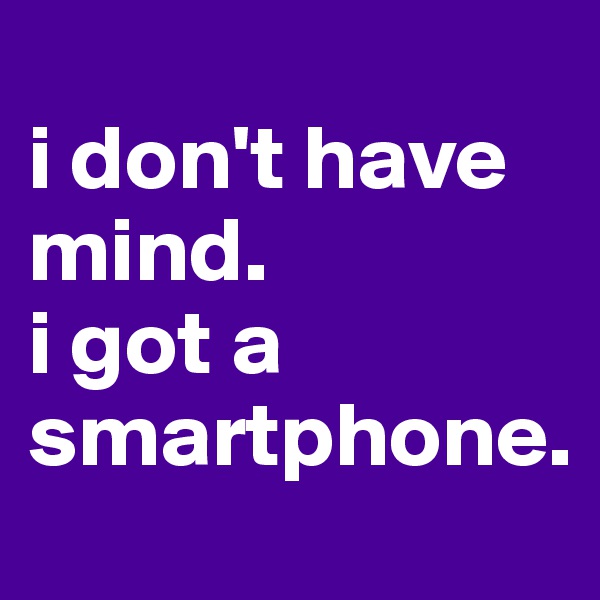 
i don't have mind. 
i got a smartphone. 