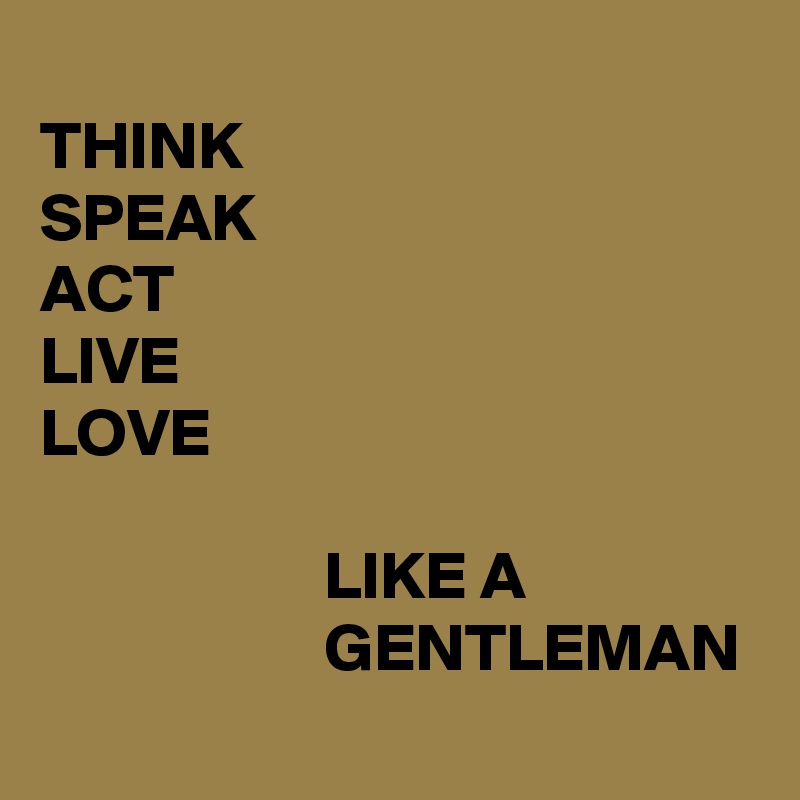 
THINK
SPEAK
ACT
LIVE
LOVE

                     LIKE A
                     GENTLEMAN
