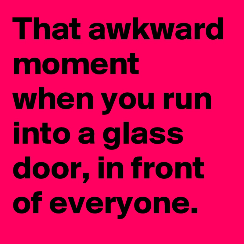 That awkward moment when you run into a glass door, in front of everyone. 