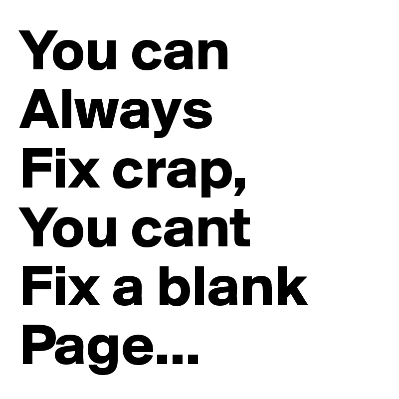 You can
Always 
Fix crap,
You cant 
Fix a blank
Page...
