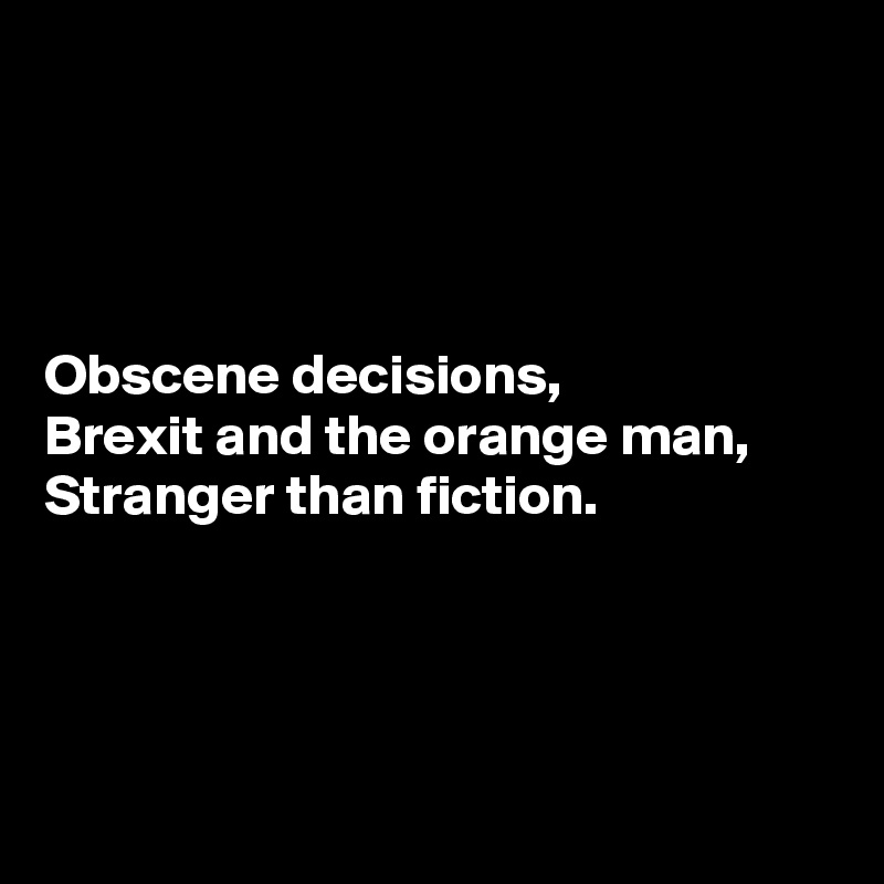 




Obscene decisions, 
Brexit and the orange man, 
Stranger than fiction.





