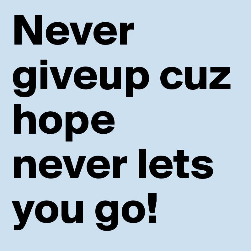 Never giveup cuz hope never lets you go!