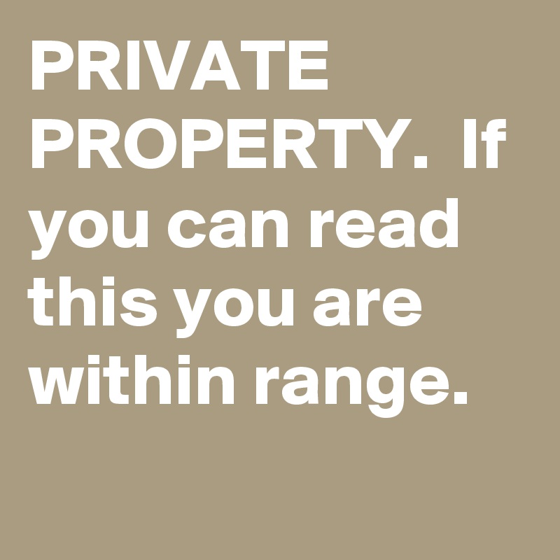 PRIVATE PROPERTY.  If you can read this you are within range.       
