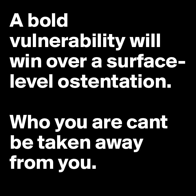 A bold vulnerability will win over a surface-level ostentation.

Who you are cant be taken away from you.