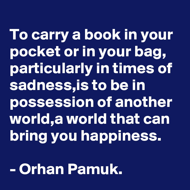 
To carry a book in your pocket or in your bag, particularly in times of sadness,is to be in possession of another world,a world that can bring you happiness.

- Orhan Pamuk.