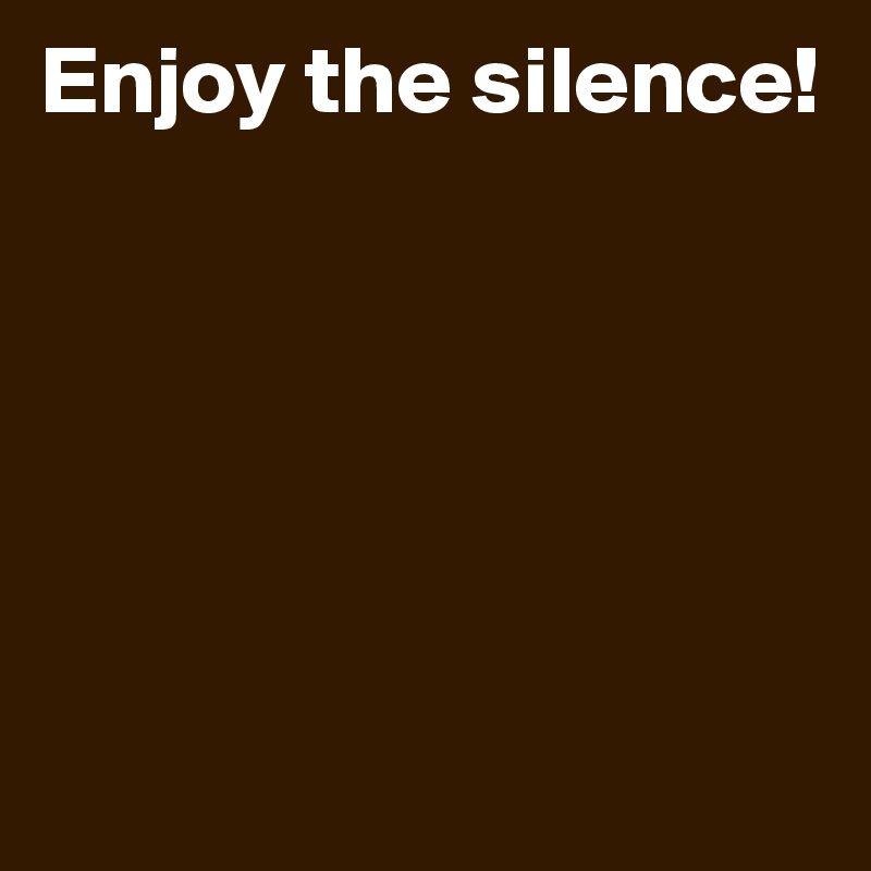 Enjoy the silence!







