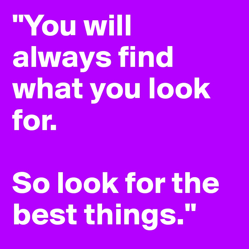 "You will always find what you look for. 

So look for the best things."