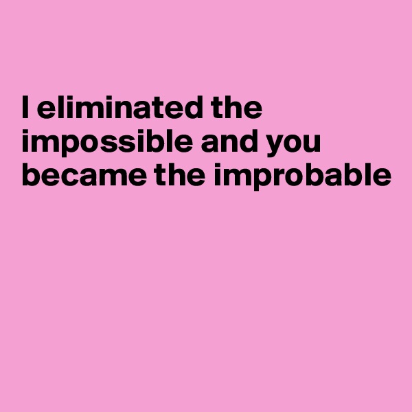 

I eliminated the impossible and you became the improbable




