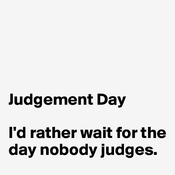 




Judgement Day

I'd rather wait for the day nobody judges. 