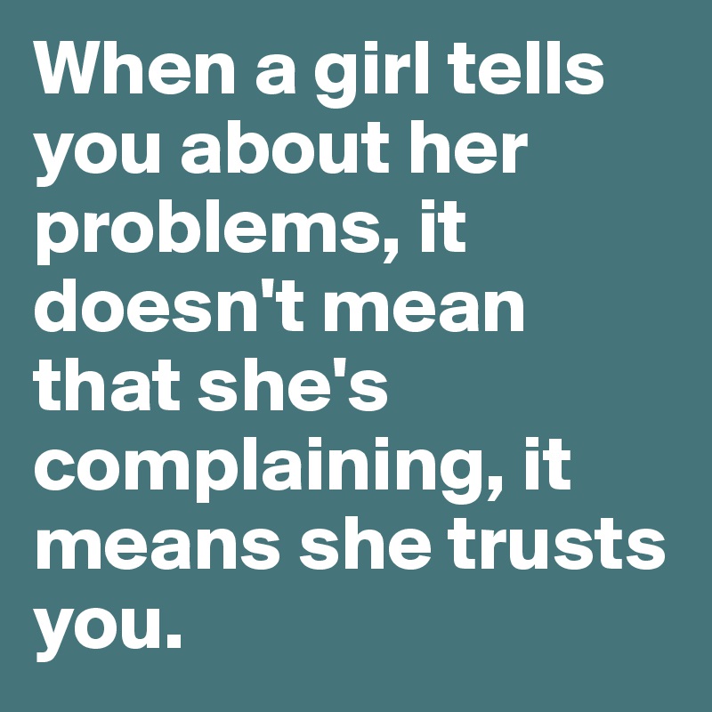 When a girl tells you about her problems, it doesn't mean that she's complaining, it means she trusts you.