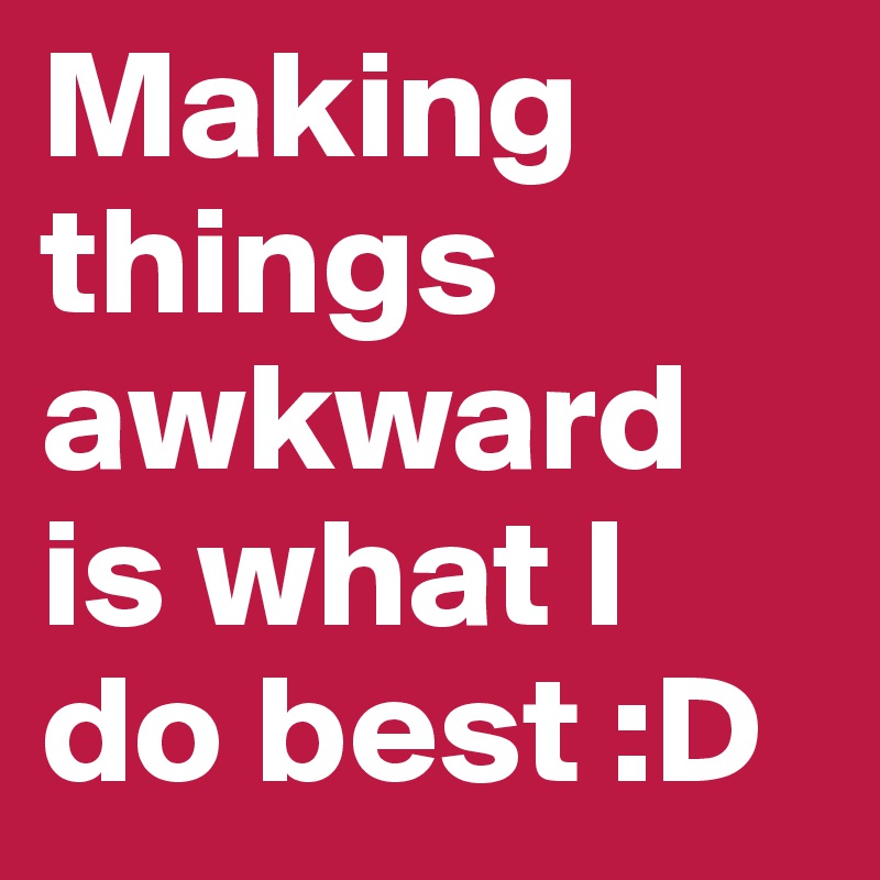Making things awkward is what I do best :D