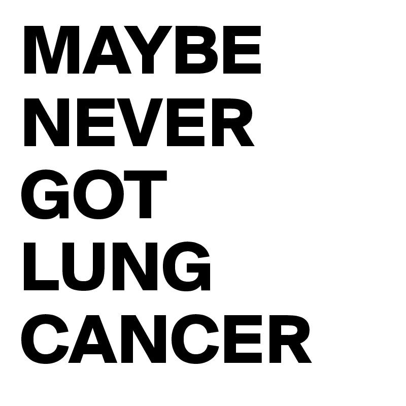 MAYBE
NEVER
GOT
LUNG
CANCER