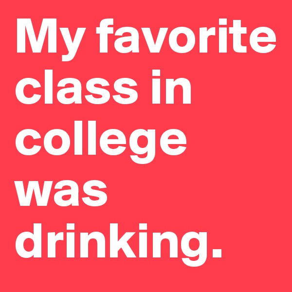 My favorite class in college was drinking.