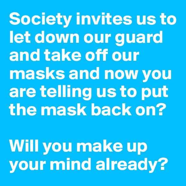Society invites us to let down our guard and take off our masks and now you are telling us to put the mask back on? 

Will you make up your mind already?