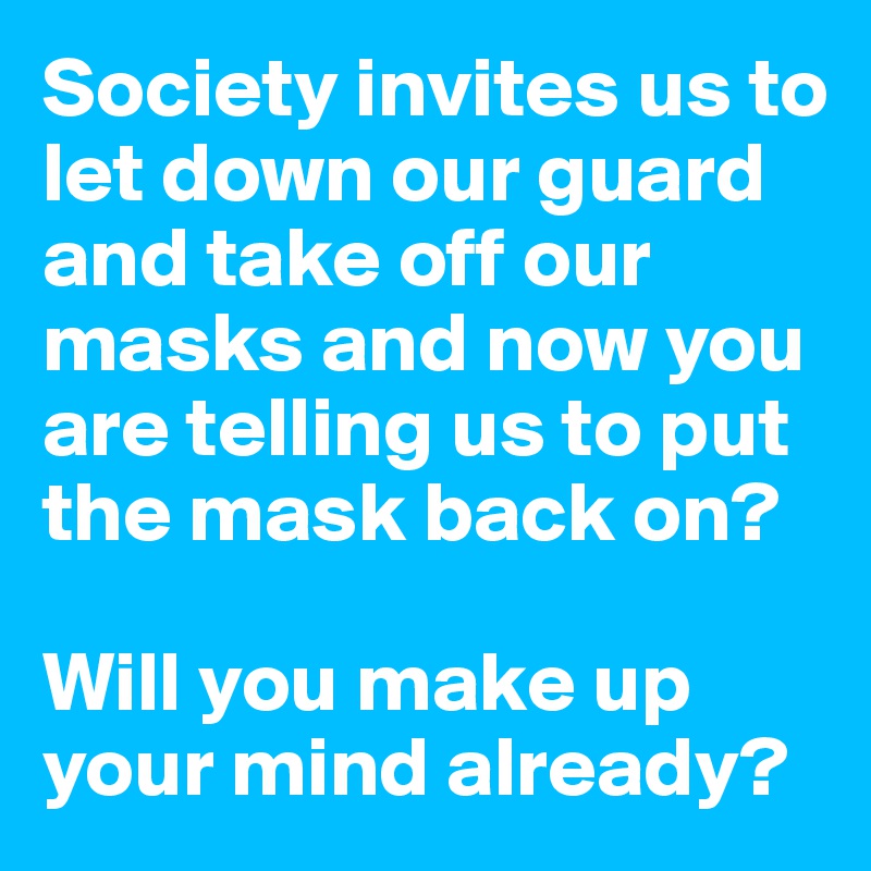 Society invites us to let down our guard and take off our masks and now you are telling us to put the mask back on? 

Will you make up your mind already?