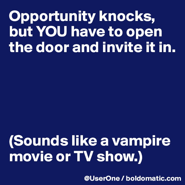 Opportunity knocks, but YOU have to open the door and invite it in.





(Sounds like a vampire movie or TV show.)