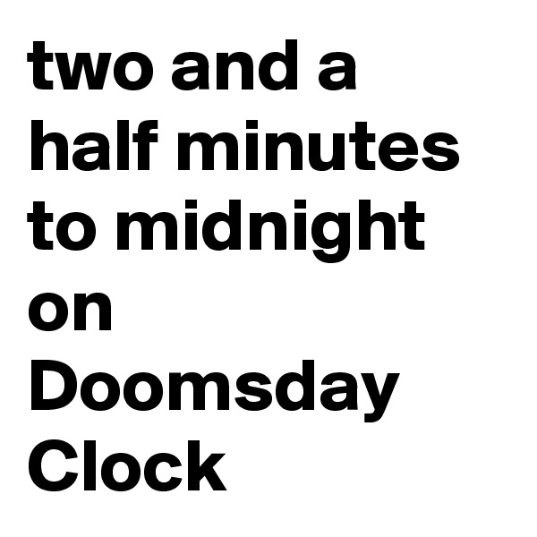 two and a half minutes to midnight on
Doomsday Clock