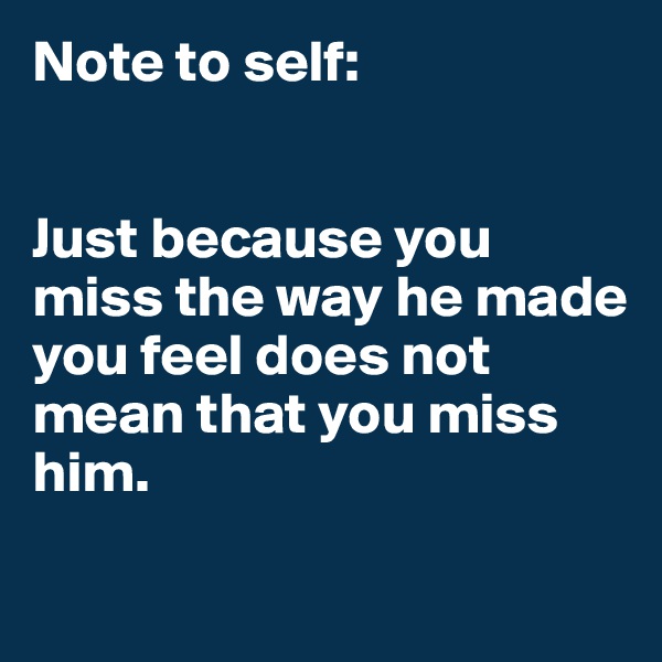 Note to self: 


Just because you miss the way he made you feel does not mean that you miss him. 

