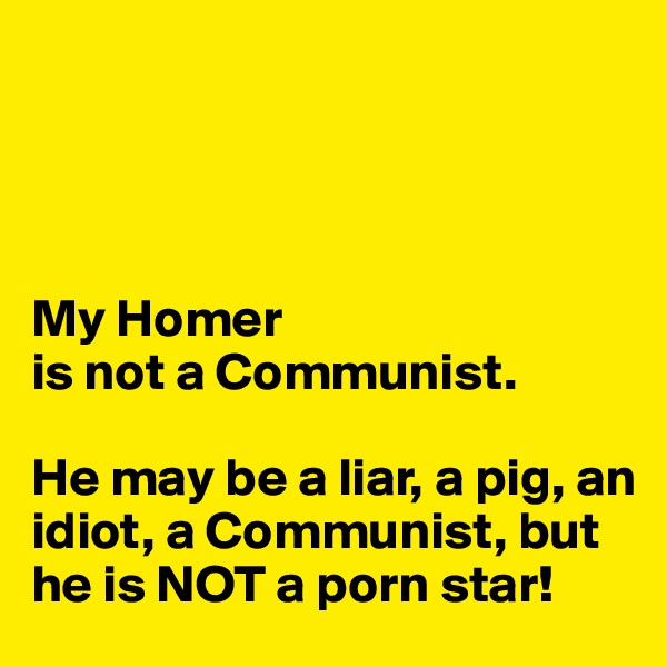 




My Homer 
is not a Communist.

He may be a liar, a pig, an idiot, a Communist, but he is NOT a porn star!