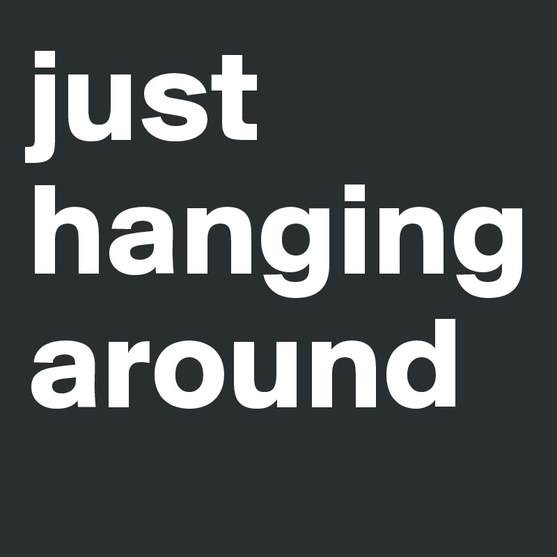 just
hanging
around