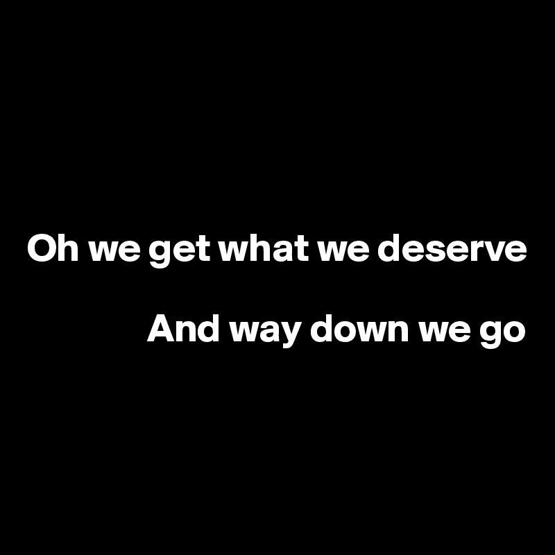 




Oh we get what we deserve

               And way down we go



