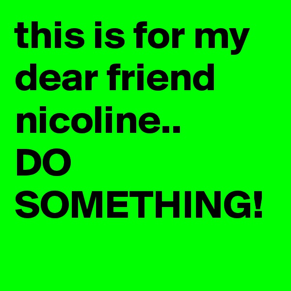 this is for my dear friend nicoline..
DO SOMETHING!