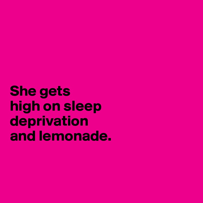 




She gets 
high on sleep 
deprivation 
and lemonade. 


